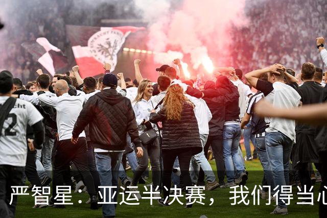 严智星：亚运半决赛，我们得当心，胜利不容小觑！